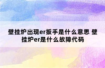 壁挂炉出现er扳手是什么意思 壁挂炉er是什么故障代码